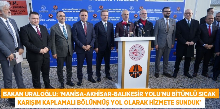 BAKAN URALOĞLU: “MANİSA-AKHİSAR-BALIKESİR YOLU’NU BİTÜMLÜ SICAK KARIŞIM KAPLAMALI BÖLÜNMÜŞ YOL OLARAK HİZMETE SUNDUK”