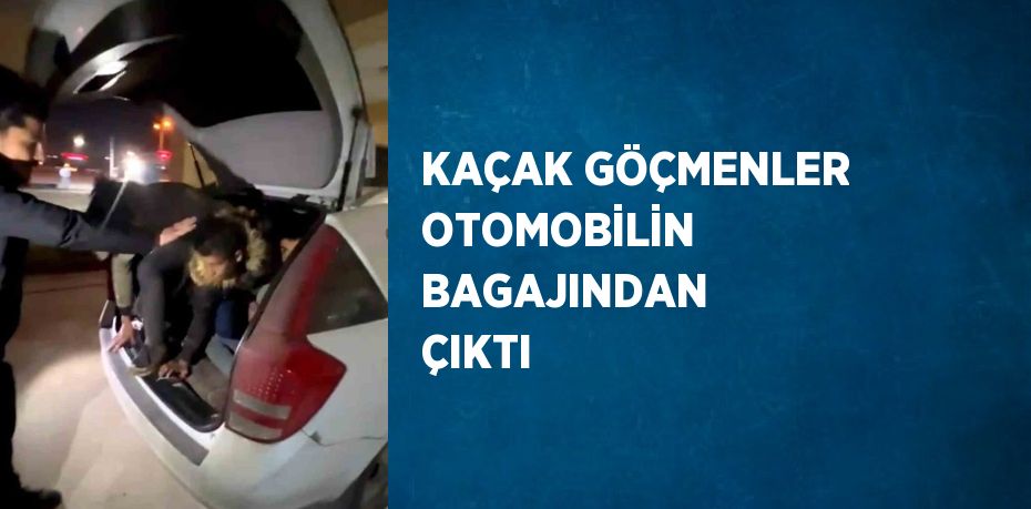 KAÇAK GÖÇMENLER OTOMOBİLİN BAGAJINDAN ÇIKTI