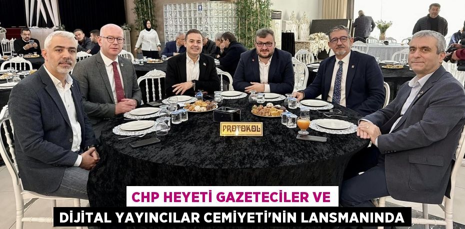 CHP HEYETİ GAZETECİLER VE DİJİTAL YAYINCILAR CEMİYETİ’NİN LANSMANINDA