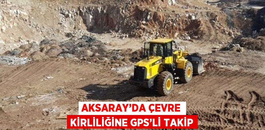 AKSARAY’DA ÇEVRE KİRLİLİĞİNE GPS’Lİ TAKİP