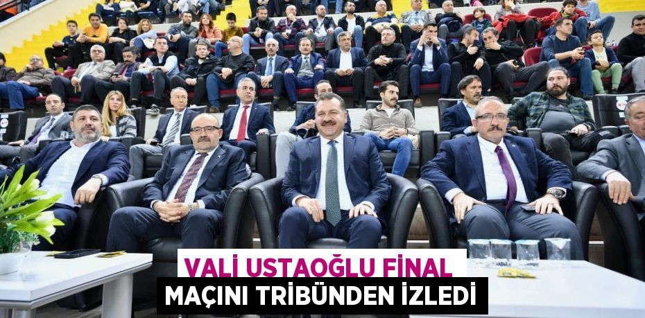 VALİ USTAOĞLU FİNAL MAÇINI TRİBÜNDEN İZLEDİ