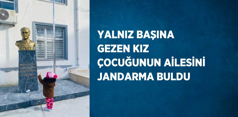 YALNIZ BAŞINA GEZEN KIZ ÇOCUĞUNUN AİLESİNİ JANDARMA BULDU