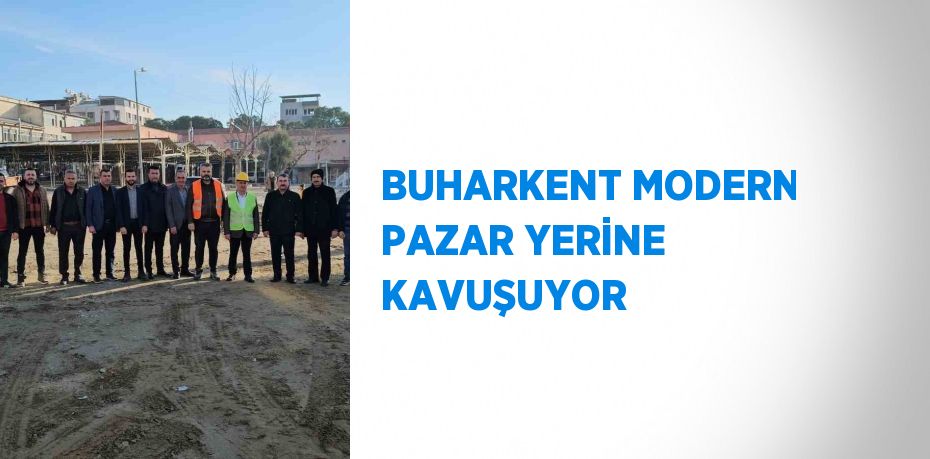 BUHARKENT MODERN PAZAR YERİNE KAVUŞUYOR