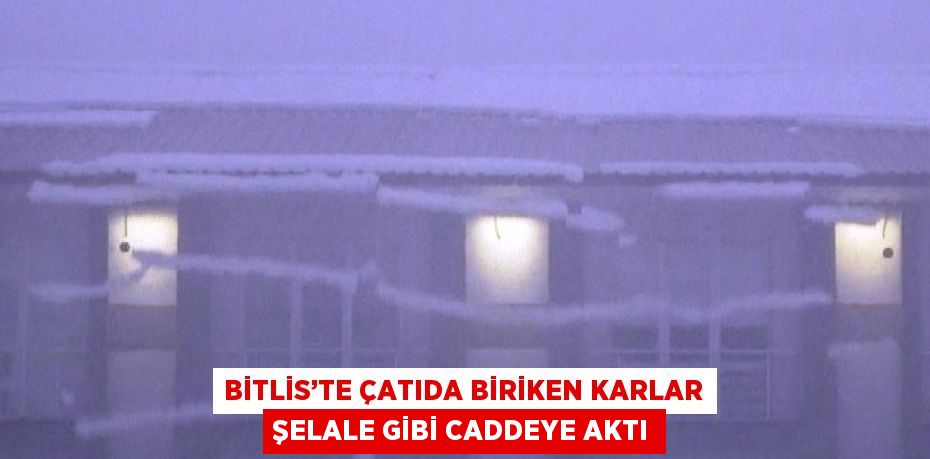 BİTLİS’TE ÇATIDA BİRİKEN KARLAR ŞELALE GİBİ CADDEYE AKTI