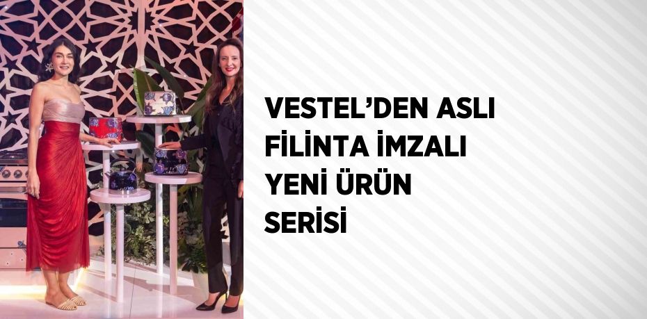 VESTEL’DEN ASLI FİLİNTA İMZALI YENİ ÜRÜN SERİSİ