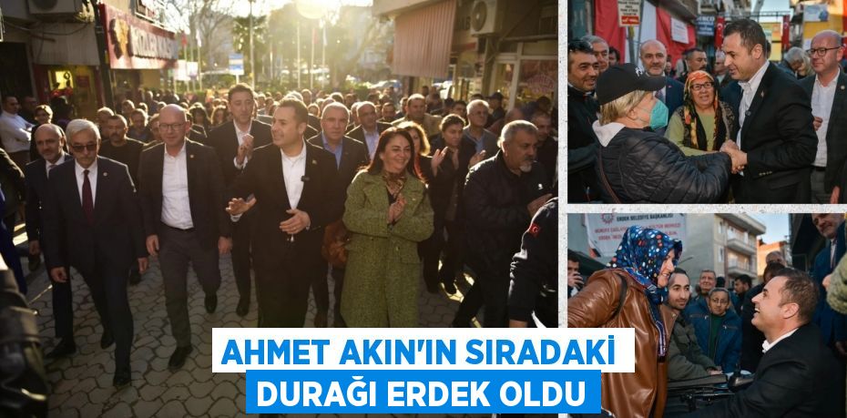 AHMET AKIN’IN SIRADAKİ DURAĞI ERDEK OLDU