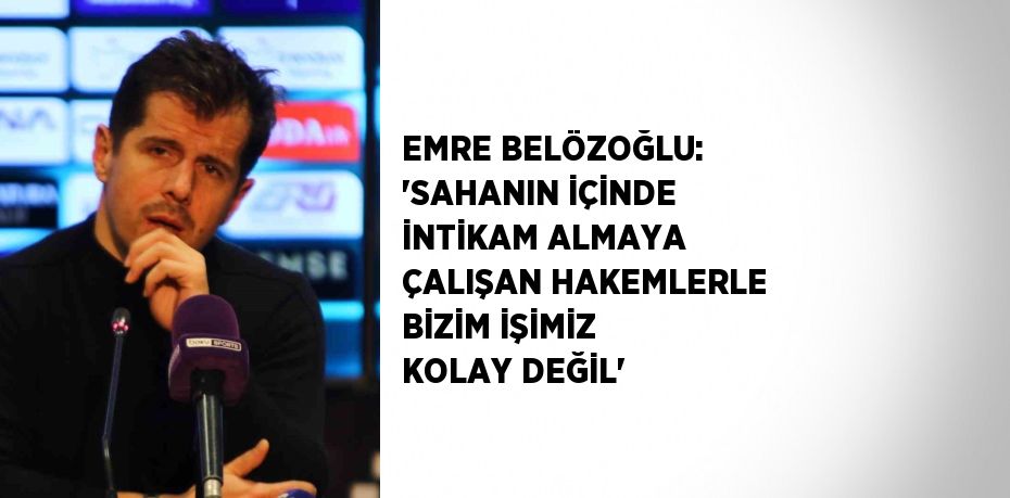 EMRE BELÖZOĞLU: 'SAHANIN İÇİNDE İNTİKAM ALMAYA ÇALIŞAN HAKEMLERLE BİZİM İŞİMİZ KOLAY DEĞİL'