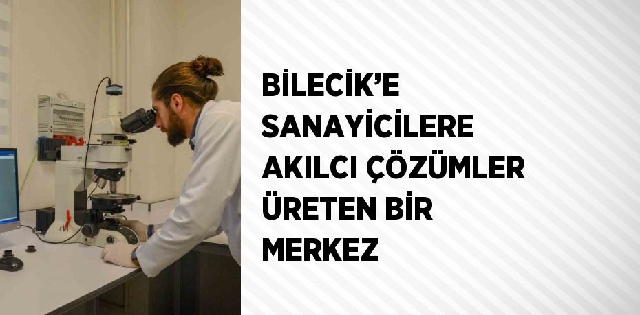 BİLECİK’E SANAYİCİLERE AKILCI ÇÖZÜMLER ÜRETEN BİR MERKEZ