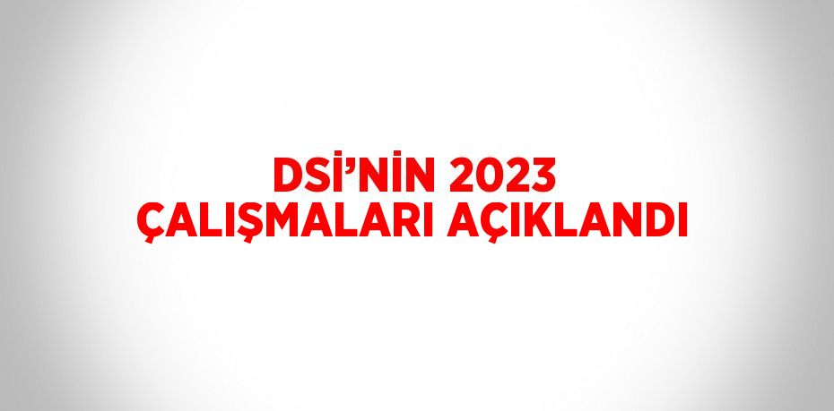 DSİ’NİN 2023 ÇALIŞMALARI AÇIKLANDI