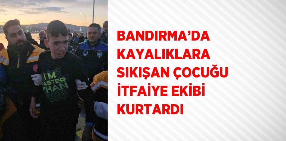 BANDIRMA’DA KAYALIKLARA SIKIŞAN ÇOCUĞU İTFAİYE EKİBİ KURTARDI