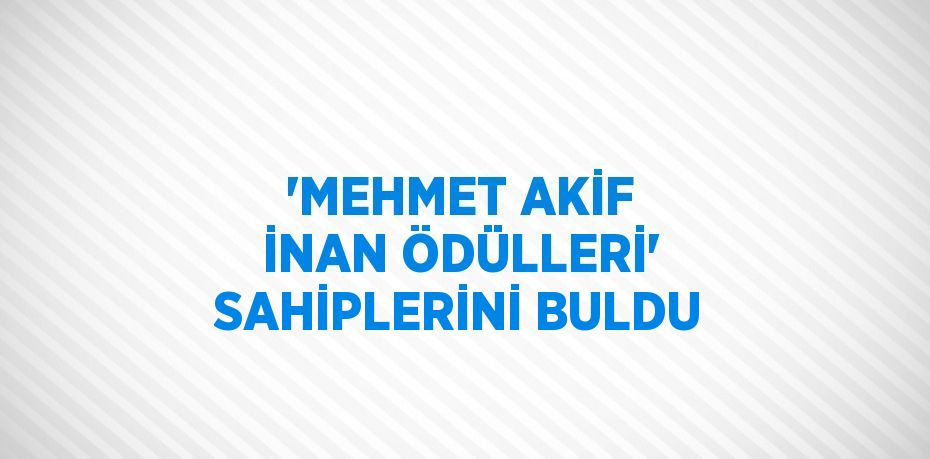 'MEHMET AKİF İNAN ÖDÜLLERİ' SAHİPLERİNİ BULDU