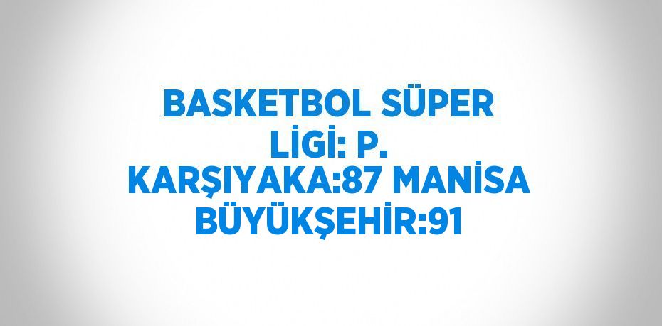 BASKETBOL SÜPER LİGİ: P. KARŞIYAKA:87 MANİSA BÜYÜKŞEHİR:91