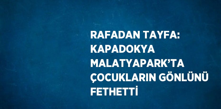 RAFADAN TAYFA: KAPADOKYA MALATYAPARK’TA ÇOCUKLARIN GÖNLÜNÜ FETHETTİ