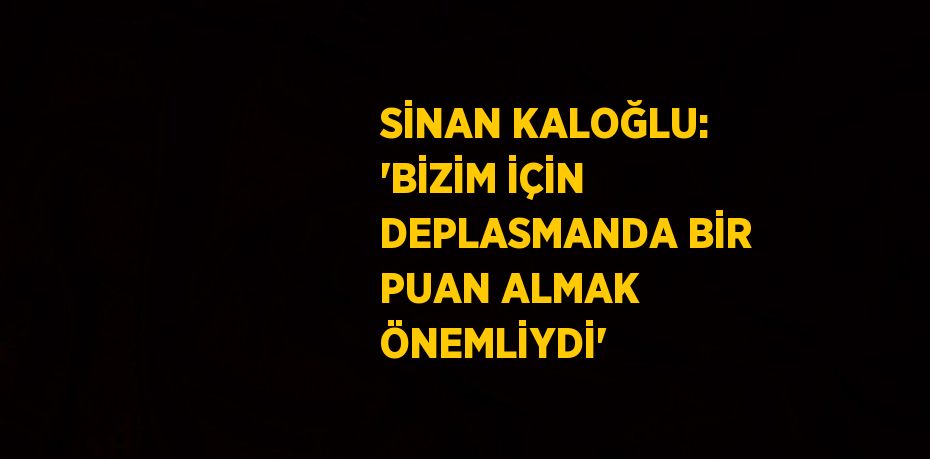 SİNAN KALOĞLU: 'BİZİM İÇİN DEPLASMANDA BİR PUAN ALMAK ÖNEMLİYDİ'