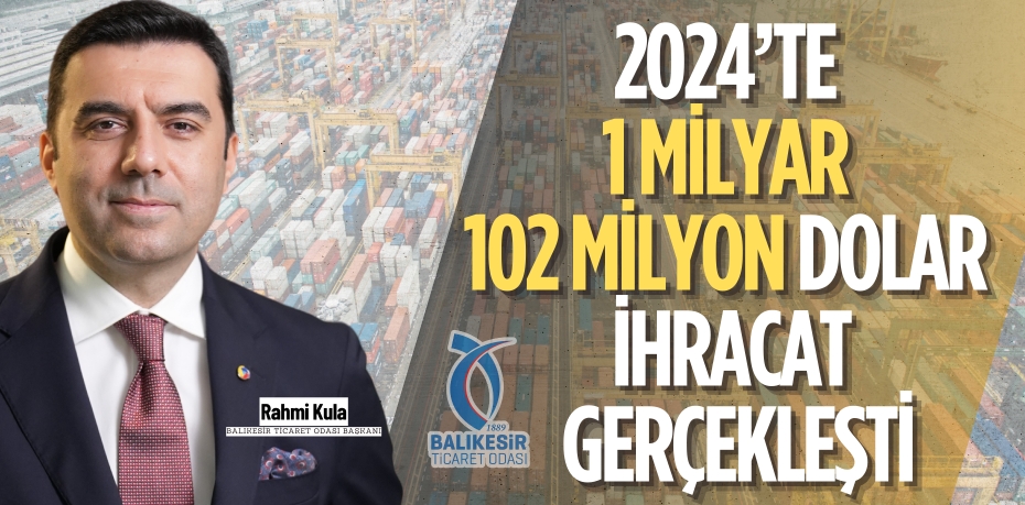 2024’TE 1 MİLYAR 102 MİLYON  DOLAR İHRACAT GERÇEKLEŞTİ