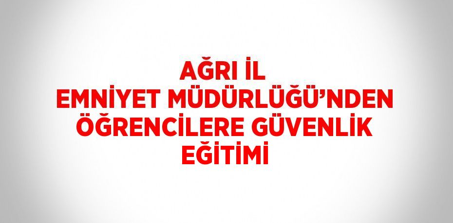 AĞRI İL EMNİYET MÜDÜRLÜĞÜ’NDEN ÖĞRENCİLERE GÜVENLİK EĞİTİMİ