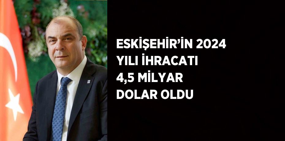 ESKİŞEHİR’İN 2024 YILI İHRACATI 4,5 MİLYAR DOLAR OLDU