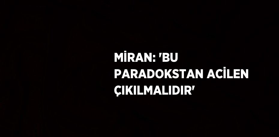 MİRAN: 'BU PARADOKSTAN ACİLEN ÇIKILMALIDIR'