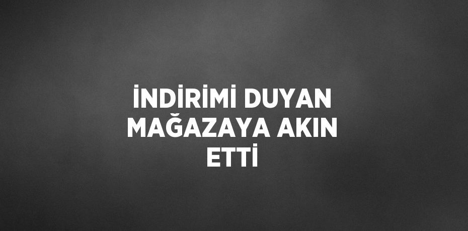 İNDİRİMİ DUYAN MAĞAZAYA AKIN ETTİ