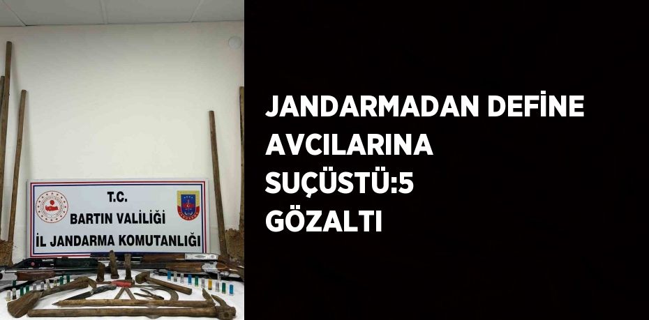 JANDARMADAN DEFİNE AVCILARINA SUÇÜSTÜ:5 GÖZALTI