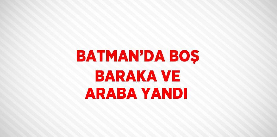 BATMAN’DA BOŞ BARAKA VE ARABA YANDI
