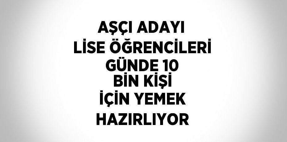 AŞÇI ADAYI LİSE ÖĞRENCİLERİ GÜNDE 10 BİN KİŞİ İÇİN YEMEK HAZIRLIYOR