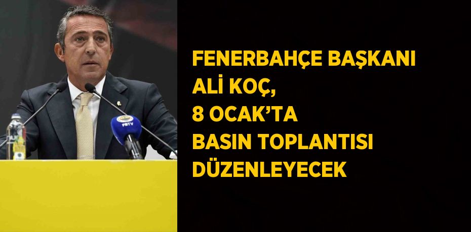 FENERBAHÇE BAŞKANI ALİ KOÇ, 8 OCAK’TA BASIN TOPLANTISI DÜZENLEYECEK