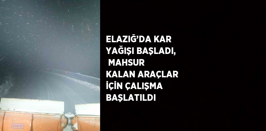 ELAZIĞ’DA KAR YAĞIŞI BAŞLADI,  MAHSUR KALAN ARAÇLAR İÇİN ÇALIŞMA BAŞLATILDI