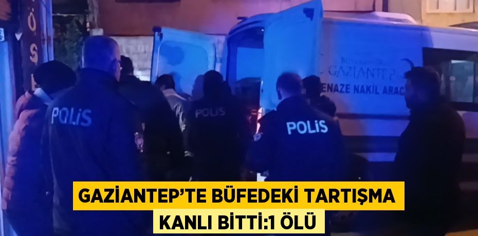 GAZİANTEP’TE BÜFEDEKİ TARTIŞMA KANLI BİTTİ:1 ÖLÜ