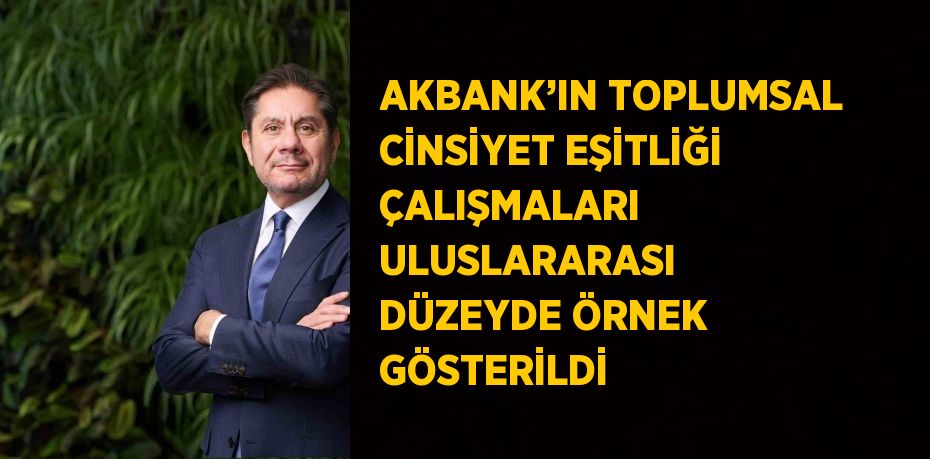 AKBANK’IN TOPLUMSAL CİNSİYET EŞİTLİĞİ ÇALIŞMALARI ULUSLARARASI DÜZEYDE ÖRNEK GÖSTERİLDİ