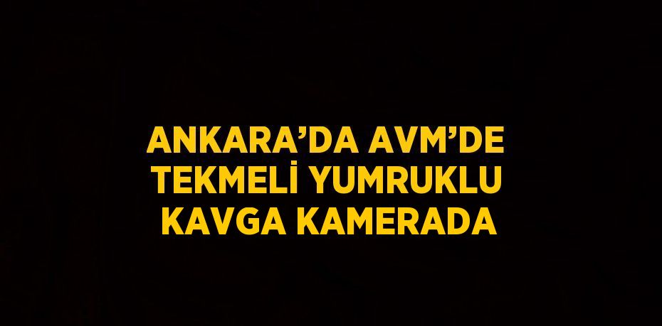 ANKARA’DA AVM’DE TEKMELİ YUMRUKLU KAVGA KAMERADA
