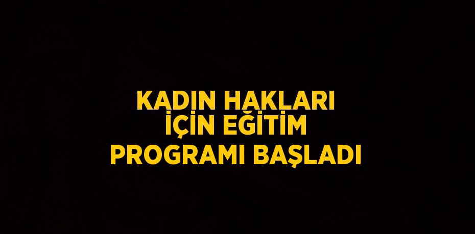 KADIN HAKLARI İÇİN EĞİTİM PROGRAMI BAŞLADI