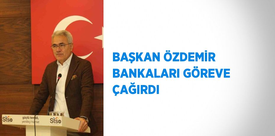 BAŞKAN ÖZDEMİR BANKALARI GÖREVE ÇAĞIRDI