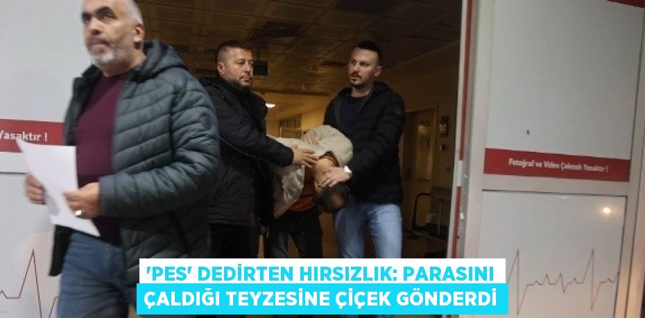 'PES' DEDİRTEN HIRSIZLIK: PARASINI ÇALDIĞI TEYZESİNE ÇİÇEK GÖNDERDİ