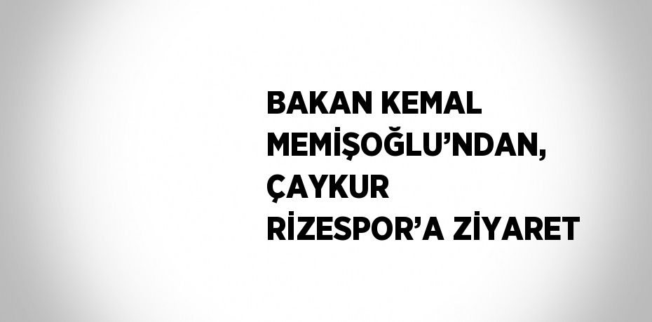 BAKAN KEMAL MEMİŞOĞLU’NDAN, ÇAYKUR RİZESPOR’A ZİYARET