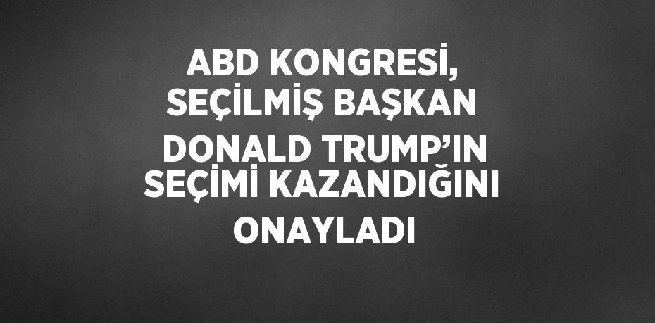 ABD KONGRESİ, SEÇİLMİŞ BAŞKAN DONALD TRUMP’IN SEÇİMİ KAZANDIĞINI ONAYLADI