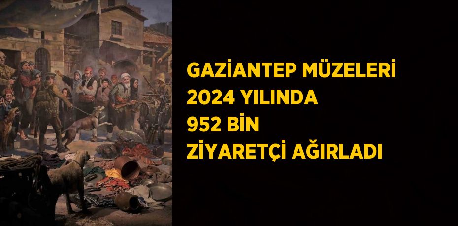 GAZİANTEP MÜZELERİ 2024 YILINDA 952 BİN ZİYARETÇİ AĞIRLADI