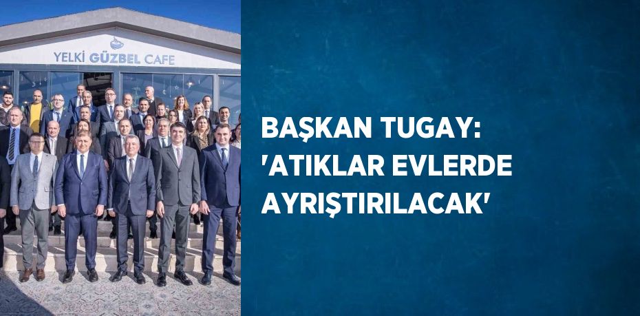 BAŞKAN TUGAY: 'ATIKLAR EVLERDE AYRIŞTIRILACAK'