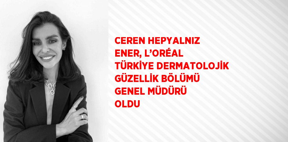 CEREN HEPYALNIZ ENER, L’ORÉAL TÜRKİYE DERMATOLOJİK GÜZELLİK BÖLÜMÜ GENEL MÜDÜRÜ OLDU