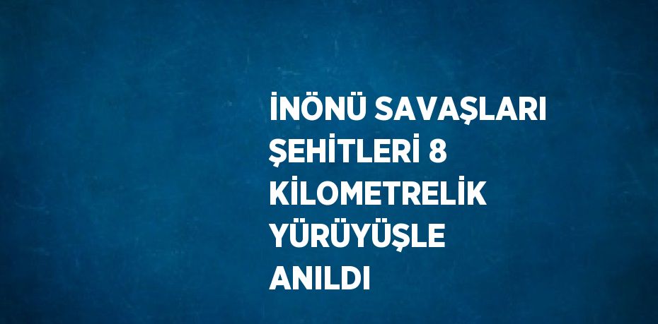 İNÖNÜ SAVAŞLARI ŞEHİTLERİ 8 KİLOMETRELİK YÜRÜYÜŞLE ANILDI