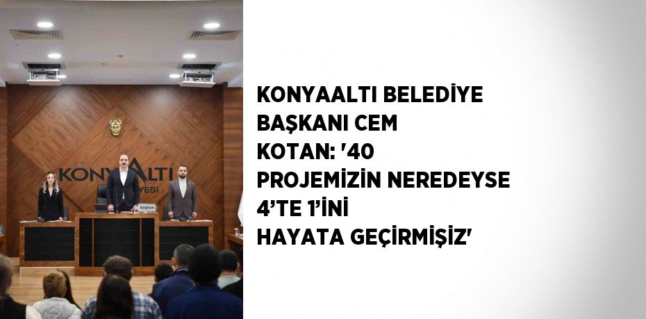 KONYAALTI BELEDİYE BAŞKANI CEM KOTAN: '40 PROJEMİZİN NEREDEYSE 4’TE 1’İNİ HAYATA GEÇİRMİŞİZ'