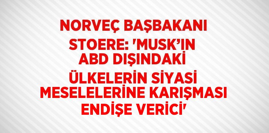 NORVEÇ BAŞBAKANI STOERE: 'MUSK’IN ABD DIŞINDAKİ ÜLKELERİN SİYASİ MESELELERİNE KARIŞMASI ENDİŞE VERİCİ'