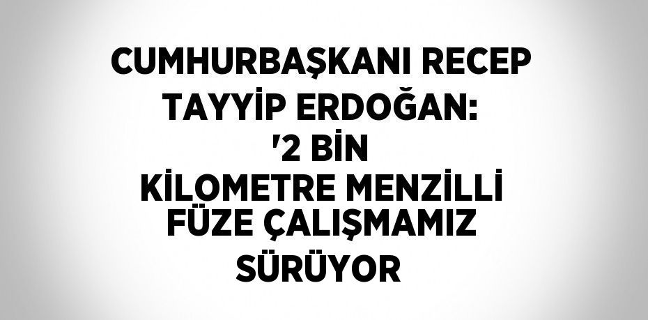 CUMHURBAŞKANI RECEP TAYYİP ERDOĞAN: '2 BİN KİLOMETRE MENZİLLİ FÜZE ÇALIŞMAMIZ SÜRÜYOR