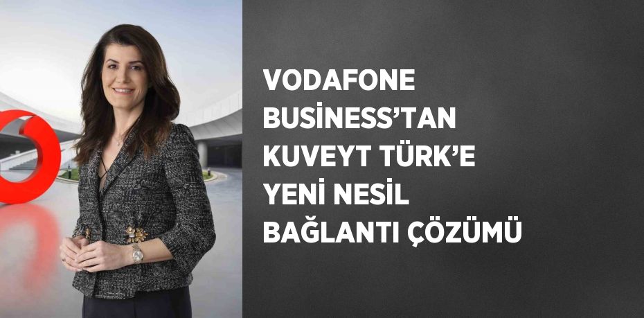 VODAFONE BUSİNESS’TAN KUVEYT TÜRK’E YENİ NESİL BAĞLANTI ÇÖZÜMÜ