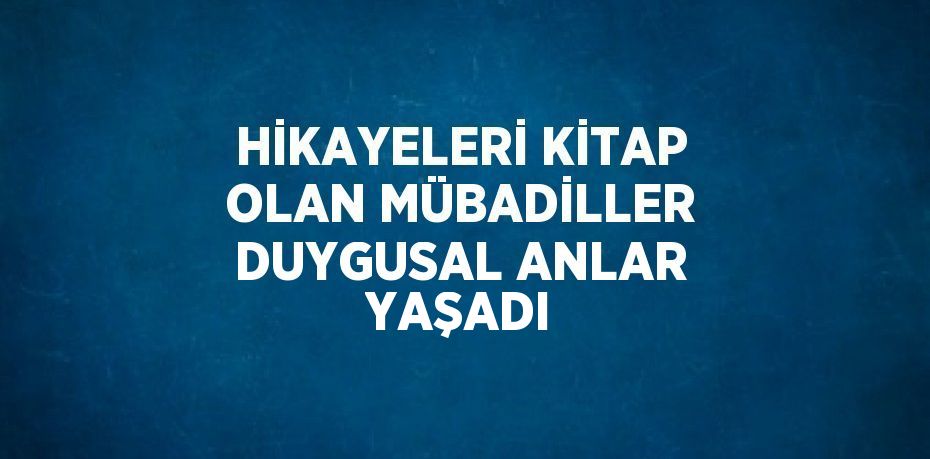 HİKAYELERİ KİTAP OLAN MÜBADİLLER DUYGUSAL ANLAR YAŞADI