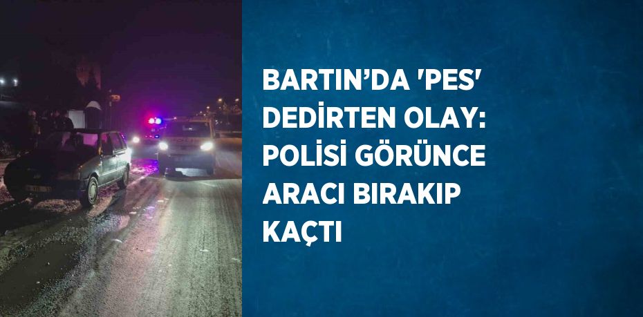 BARTIN’DA 'PES' DEDİRTEN OLAY: POLİSİ GÖRÜNCE ARACI BIRAKIP KAÇTI