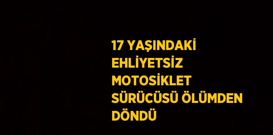 17 YAŞINDAKİ EHLİYETSİZ MOTOSİKLET SÜRÜCÜSÜ ÖLÜMDEN DÖNDÜ