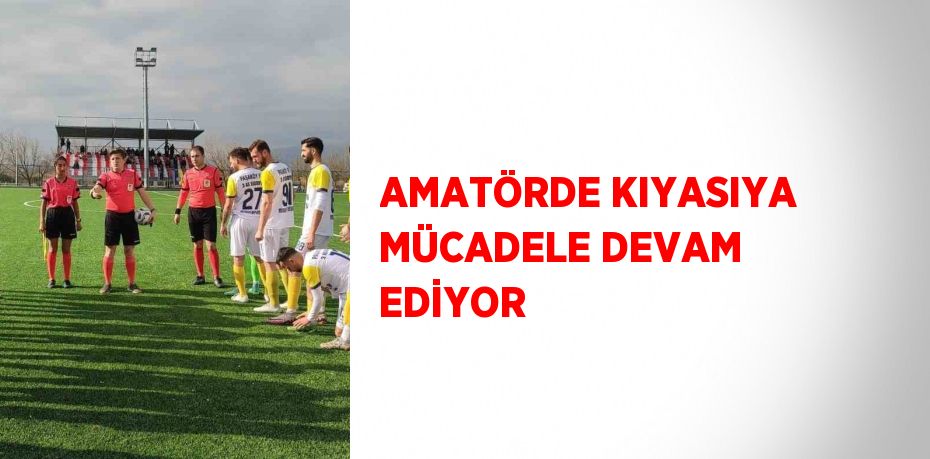 AMATÖRDE KIYASIYA MÜCADELE DEVAM EDİYOR