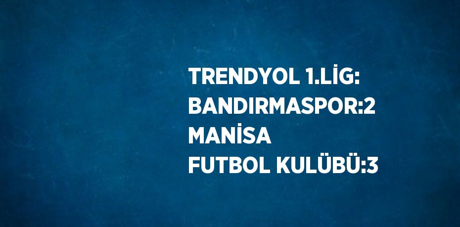 TRENDYOL 1.LİG: BANDIRMASPOR:2 MANİSA FUTBOL KULÜBÜ:3