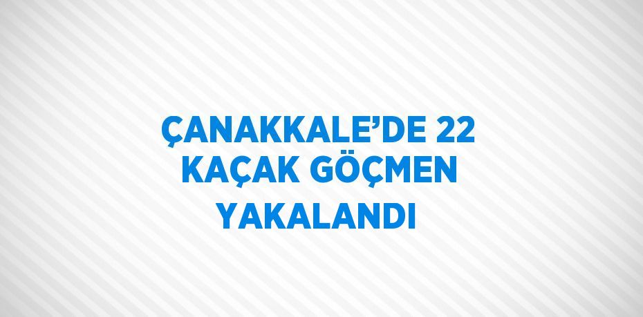 ÇANAKKALE’DE 22 KAÇAK GÖÇMEN YAKALANDI